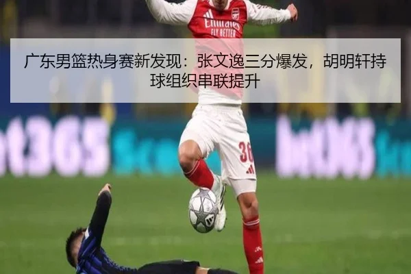 广东男篮热身赛新发现：张文逸三分爆发，胡明轩持球组织串联提升