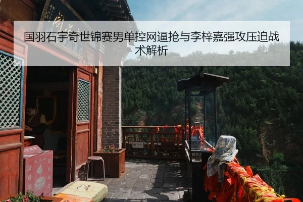 国羽石宇奇世锦赛男单控网逼抢与李梓嘉强攻压迫战术解析
