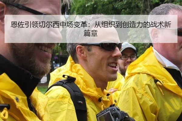 恩佐引领切尔西中场变革：从组织到创造力的战术新篇章