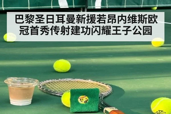 巴黎圣日耳曼新援若昂内维斯欧冠首秀传射建功闪耀王子公园
