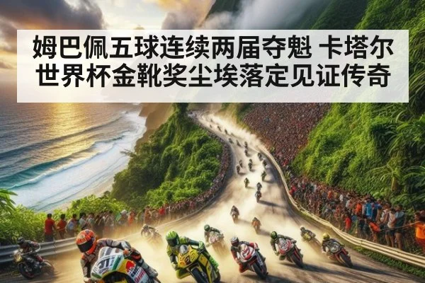 姆巴佩五球连续两届夺魁 卡塔尔世界杯金靴奖尘埃落定见证传奇