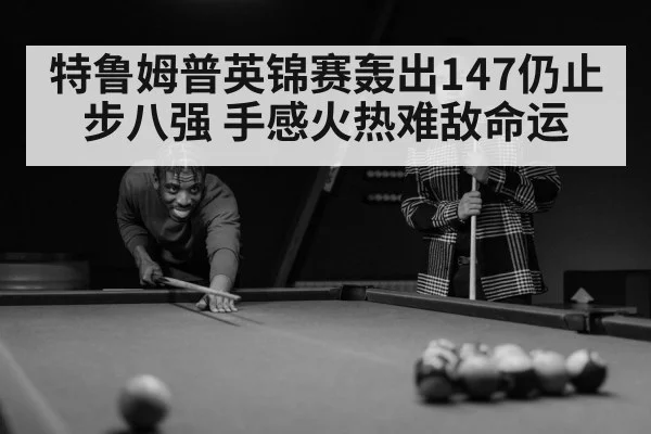 特鲁姆普英锦赛轰出147仍止步八强 手感火热难敌命运