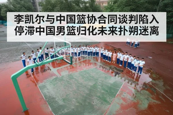 李凯尔与中国篮协合同谈判陷入停滞中国男篮归化未来扑朔迷离