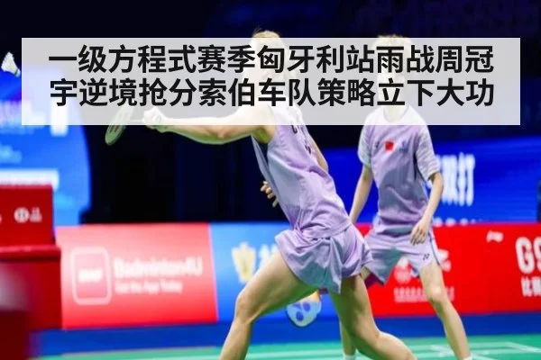 一级方程式赛季匈牙利站雨战周冠宇逆境抢分索伯车队策略立下大功