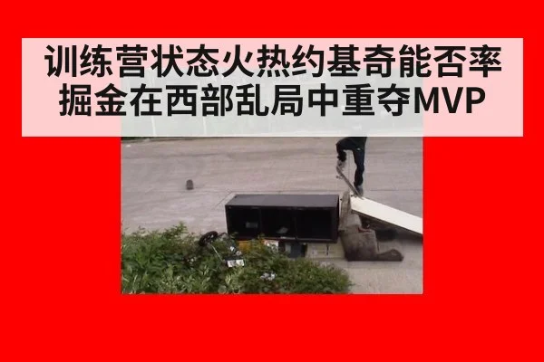 训练营状态火热约基奇能否率掘金在西部乱局中重夺MVP