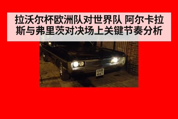 拉沃尔杯欧洲队对世界队 阿尔卡拉斯与弗里茨对决场上关键节奏分析