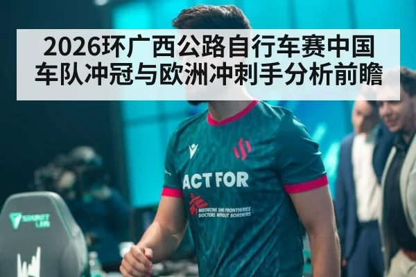2026环广西公路自行车赛中国车队冲冠与欧洲冲刺手分析前瞻